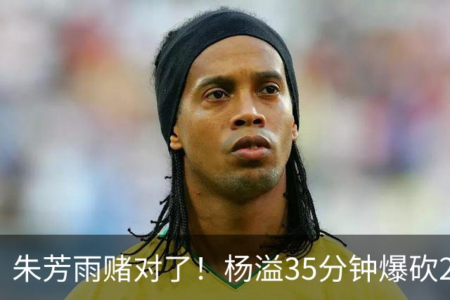 朱芳雨赌对了！杨溢35分钟爆砍27+12+6+6，或成广东队未来一哥！